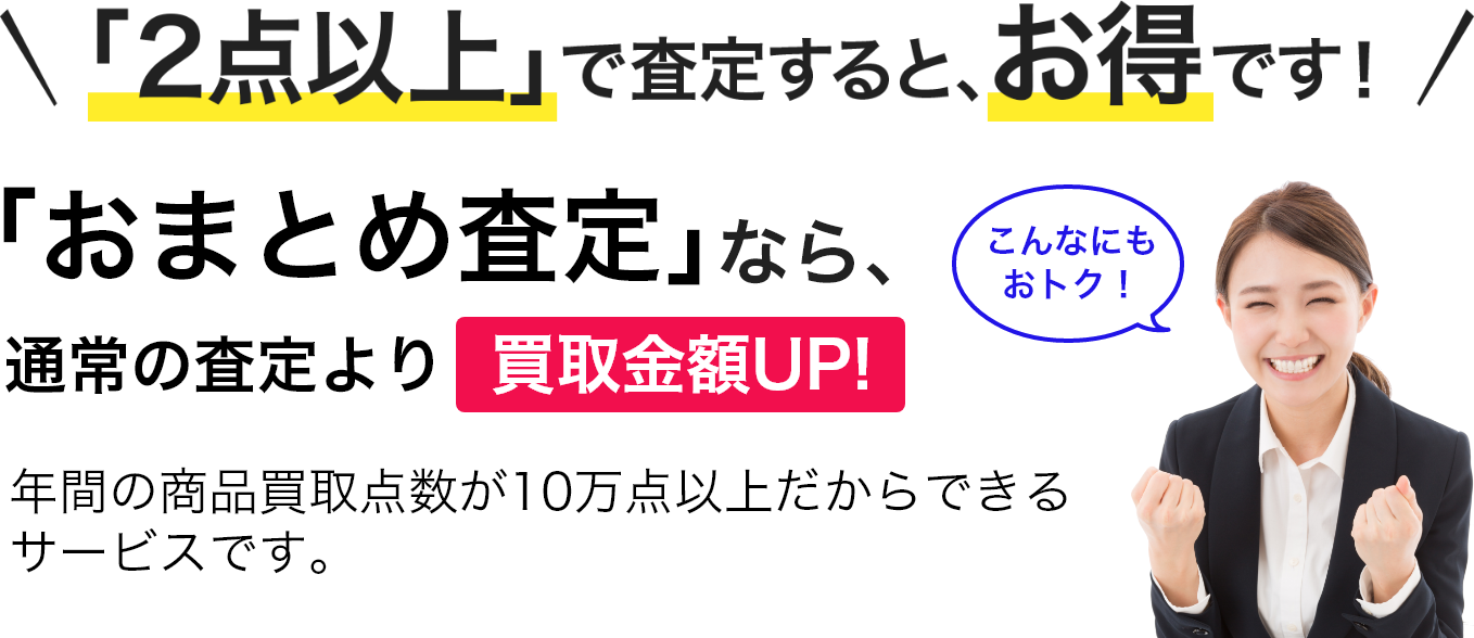 ２点以上で査定すると、おまとめ査定なら通常の際より買取金額UP！